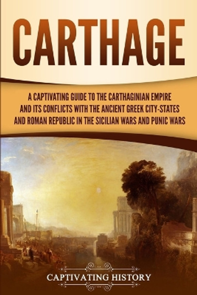 Carthage: A Captivating Guide to the Carthaginian Empire and Its Conflicts with the Ancient Greek City-States and the Roman Republic in the Sicilian Wars and Punic Wars by Captivating History 9781647486860