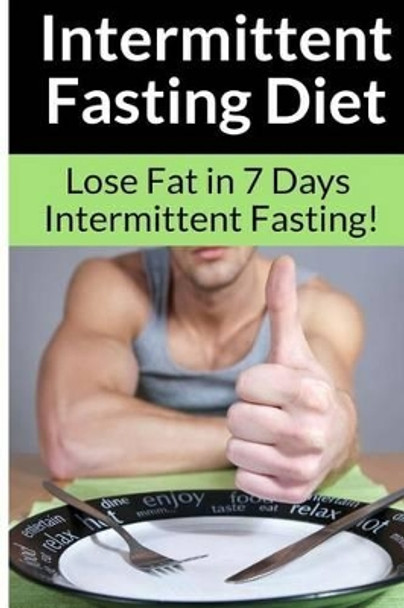 Intermittent Fasting Diet - Chris Smith: The Best Guide To: Get in Shape and Lose Fat in 7 Days with this Incredible Weight Loss Intermittent Fasting Diet Plan! by Chris Smith 9781514676059