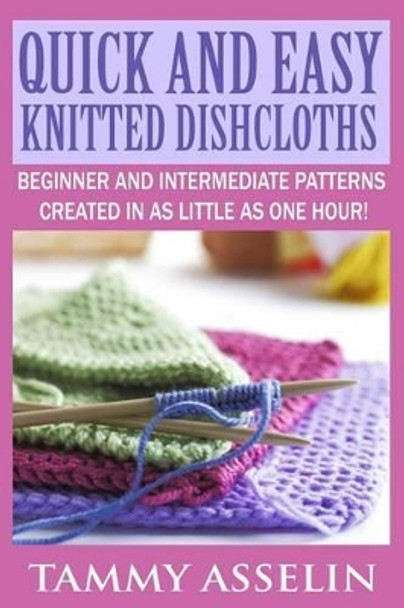 Quick and Easy Knitted Dishcloths: Beginner to Intermediate Patterns Created in as Little as One Hour! by Tammy Asselin 9781503170308