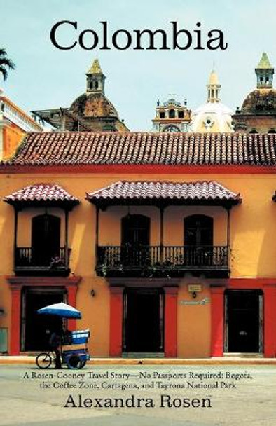 Colombia: A Rosen-Cooney Travel Story-No Passports Required: Bogota, the Coffee Zone, Cartagena, and Tayrona National Park by Alexandra Rosen 9781475953015