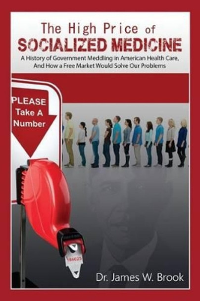 The High Price of Socialized Medicine: A History of Government Meddling in American Health Care, and How a Free Market Would Solve Our Problems by James W Brook 9781507803288