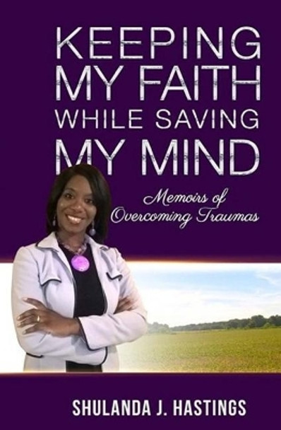 Keeping My Faith While Saving My Mind: Memoirs of Overcoming Traumas by Shulanda J Hastings 9781534697003