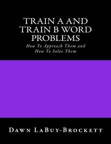 Train A and Train B Word Problems: How To Approach Them and How To Solve Them by Dawn Labuy-Brockett 9781508587446