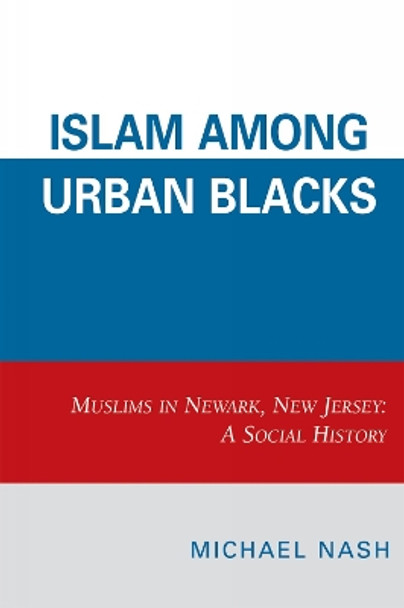 Islam among Urban Blacks: Muslims in Newark, New Jersey: A Social History by Michael Nash 9780761838661
