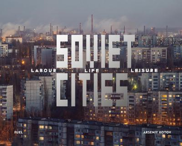 Soviet Cities: Labour, Life & Leisure by Arseniy  Kotov