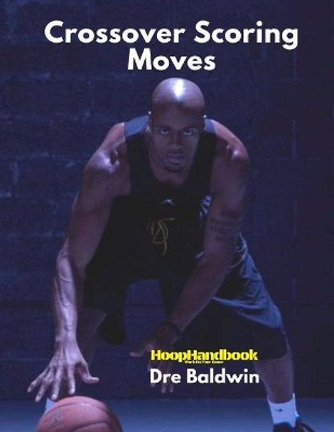 HoopHandbook: Crossover Scoring Moves: Creating Your Own Shot via The Crossover Move: Driving and Shooting by Dre Baldwin 9781544767055