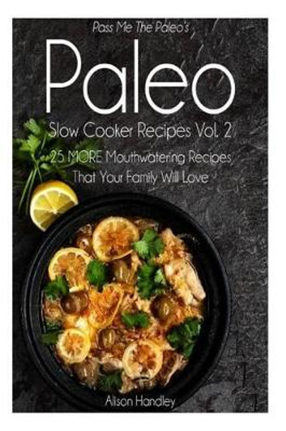 Pass Me The Paleo's Paleo Slow Cooker Recipes, Volume 2: 25 MORE Mouthwatering Recipes That Your Family Will Love! by Alison Handley 9781502731494