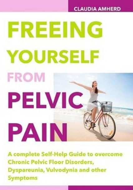 Freeing Yourself from Pelvic Pain: A complete Self-Help Guide to overcome Chronic Pelvic Floor Disorders, Dyspareunia, Vulvodynia and other Symptoms by Claudia Amherd 9781505264050