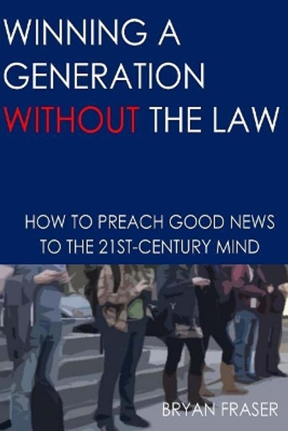 Winning a Generation Without the Law: How to Preach Good News to the 21st-Century Mind by Bryan Fraser 9781505539349