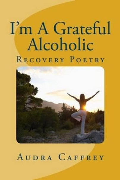 I'm A Grateful Alcoholic: Recovery & Inspirational Poetry by Audra Marie Caffrey 9781480230392