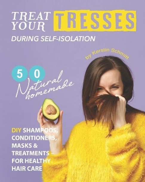 Treat Your Tresses During Self-Isolation: 50 Natural Homemade DIY Shampoos, Conditioners, Masks & Treatments - for Healthy Hair Care by Kerstin Schmitt 9798644435838