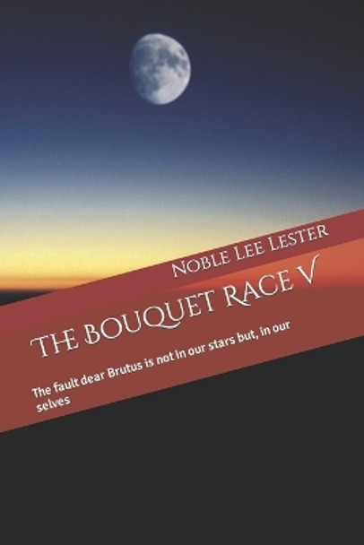 The Bouquet Race V: The fault dear Brutus is not in our stars but, in our selves by Noble Lee Lester 9798640343991