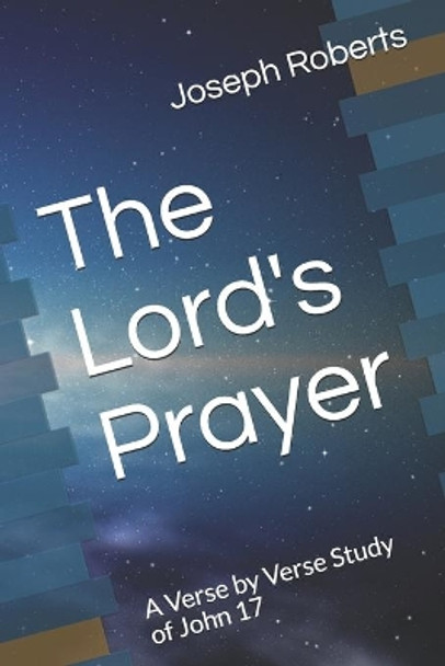 The Lord's Prayer: A Verse by Verse Study of John 17 by Joseph F Roberts 9798668829453