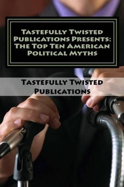 Tastefully Twisted Publications Presents: The Top Ten American Political Myths by Tastefully Twisted Publications 9781537221342