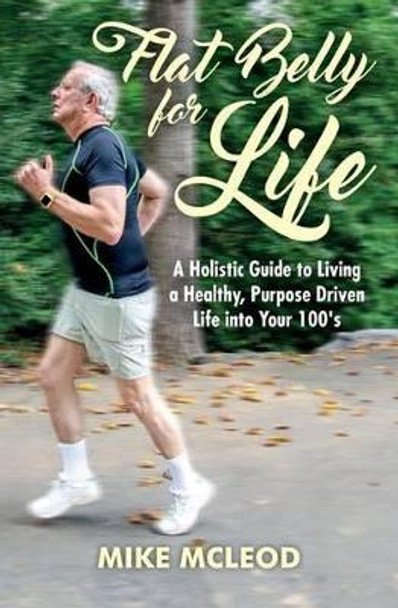 Flat Belly for Life: A Holistic Guide to Living a Healthy, Purpose Driven Life into Your 100's by Mike McLeod 9781537252063