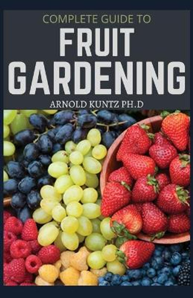 Complete Guide to Fruit Gardening: Delectable Guide to Growing Fruits in Your Home Gaarden by Arnold Kuntz Ph D 9798674263142