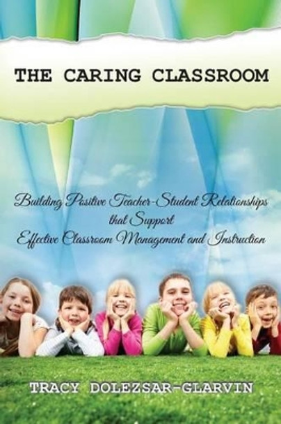 The Caring Classroom: Building Positive Teacher-Student Relationships That Support Effective Classroom Management and Instruction by Tracy Dolezsar-Glarvin 9781537521787