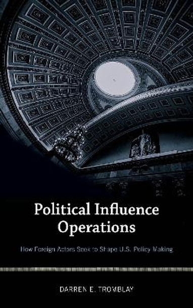 Political Influence Operations: How Foreign Actors Seek to Shape U.S. Policy Making by Darren E. Tromblay 9781538103319