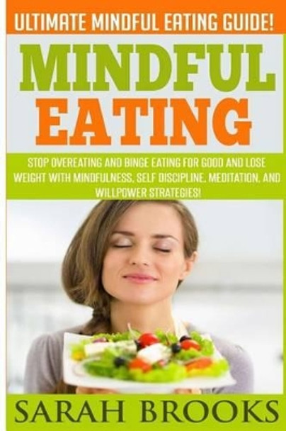 Mindful Eating - Sarah Brooks: Ultimate Mindful Eating Guide! Stop Overeating And Binge Eating For Good And Lose Weight With Mindfulness, Self Discipline, Meditation, And Willpower Strategies! by Sarah Brooks 9781514711439