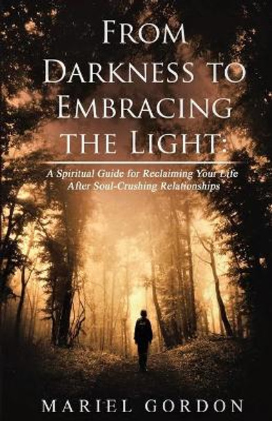 From Darkness to Embracing the Light: A Spiritual Guide for Reclaiming Your Life After Soul-Crushing Relationships by Mariel Gordon 9781694116130