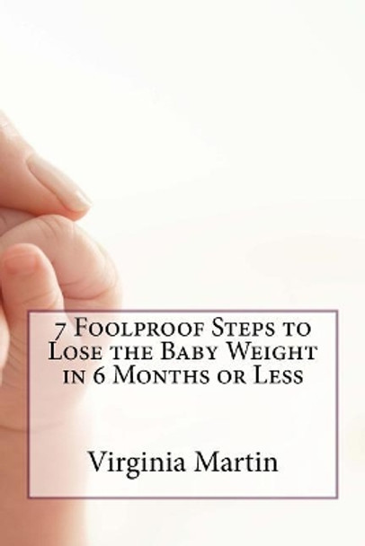 7 Foolproof Steps to Lose the Baby Weight in 6 Months or Less by Virginia Martin 9781548172015