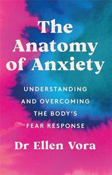 The Anatomy of Anxiety: Understanding and Overcoming the Body's Fear Response by Ellen Vora, MD