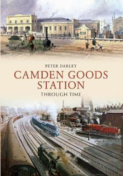 Camden Goods Station Through Time by Peter Darley