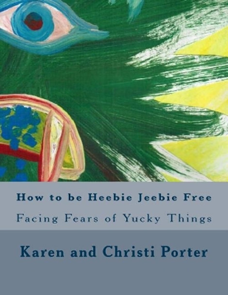 How to be Heebie Jeebie Free: A guide to help children and adults cope with fear, disgust, and gross things by Christi Grace Porter 9781508618904