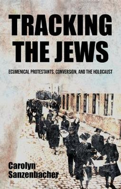 Tracking the Jews: Ecumenical Protestants, Conversion, and the Holocaust by Carolyn Sanzenbacher 9781526161291