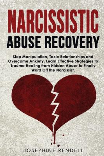 Narcissistic Abuse Recovery: Stop Manipulation, Toxic Relationships and Overcome Anxiety. Learn Effective Strategies to Trauma Healing from Hidden Abuse to Finally Ward Off the Narcissist. by Josephine Rendell 9781802711530