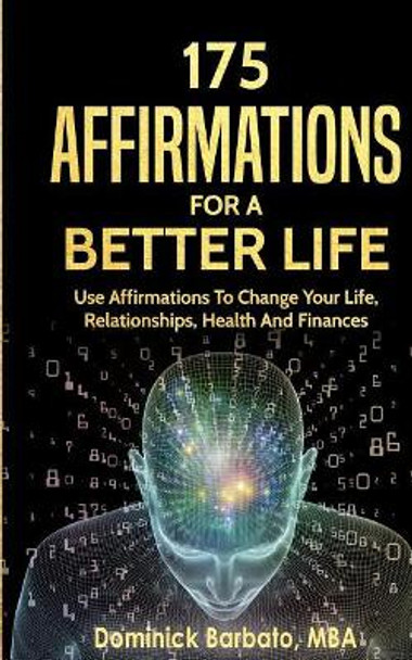 175 Affirmations for a Better Life: Use Affirmations to Change Your Life, Relationships, Health and Finances by Dominick Barbato 9781983399299