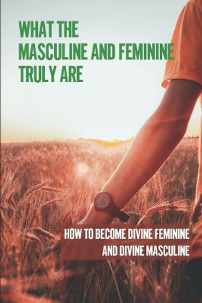What The Masculine And Feminine Truly Are: How To Become Divine Feminine And Divine Masculine: The Masculine And Feminine by Pearlie Tremmel 9798539951856
