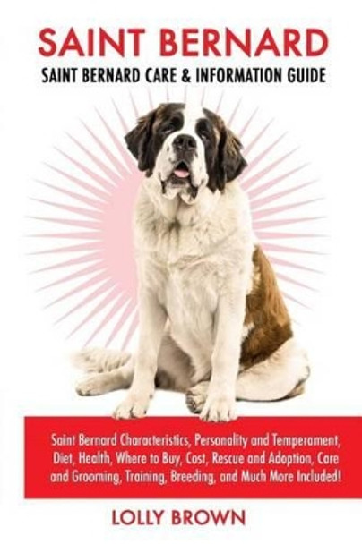 Saint Bernard: Saint Bernard Characteristics, Personality and Temperament, Diet, Health, Where to Buy, Cost, Rescue and Adoption, Care and Grooming, Training, Breeding, and Much More Included! by Lolly Brown 9781946286024