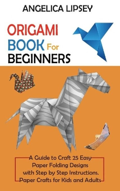 Origami Book for Beginners: A Guide to Craft 25 Easy Paper Folding Designs with Step by Step Instructions-Paper Crafts for Kids and Adults by Angelica Lipsey 9781952597671