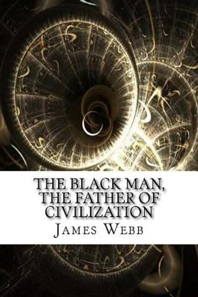 The Black Man, the Father of Civilization by James Morris Webb 9781975824815