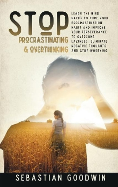 Stop Procrastinating & Overthinking: Learn The Mind Hacks To Cure Your Procrastination Habit And Improve Your Perseverance To Overcome Laziness. Eliminate Negative Thoughts And Stop Worrying by Sebastian Goodwin 9781801188395