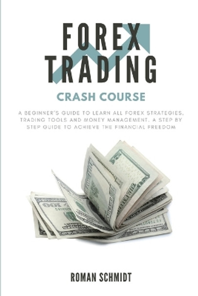 Forex Trading Crash Course: A Beginner's Guide to Learn All Forex Strategies, Trading Tools and Money Management. A Step by Step guide to Achieve the Financial Freedom by Roman Schmidt 9781914128189