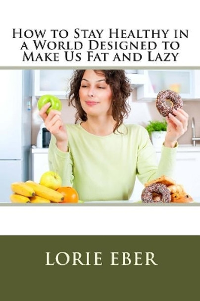 How to Stay Healthy in a World Designed to Make Us Fat and Lazy by Lorie Eber 9781508608356