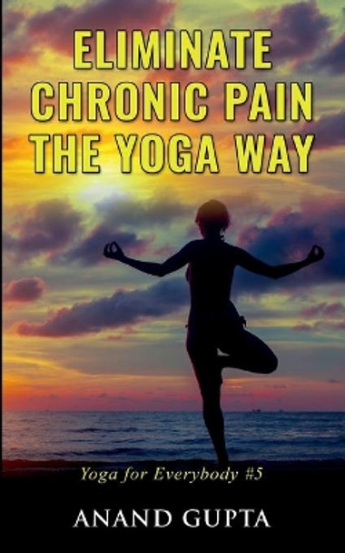 Eliminate Chronic Pain the Yoga Way: Yoga for Everybody #5 by Anand Gupta 9783752684841