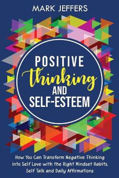 Positive Thinking and Self-Esteem: How You Can Transform Negative Thinking into Self Love with the Right Mindset Habits, Self-Talk and Daily Affirmations by Mark Jeffers 9781637161036