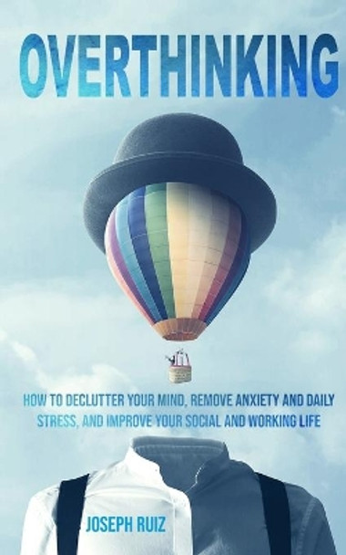 Overthinking: How to Declutter Your Mind, Remove Anxiety and Daily Stress, and Improve Your Social and Working Life by Joseph Ruiz 9781713169833