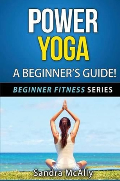 Power Yoga: A Beginner's Guide by Sandra McAlly 9781515399704