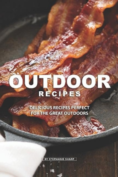 Outdoor Recipes: Delicious Recipes Perfect for the Great Outdoors by Stephanie Sharp 9781099133817