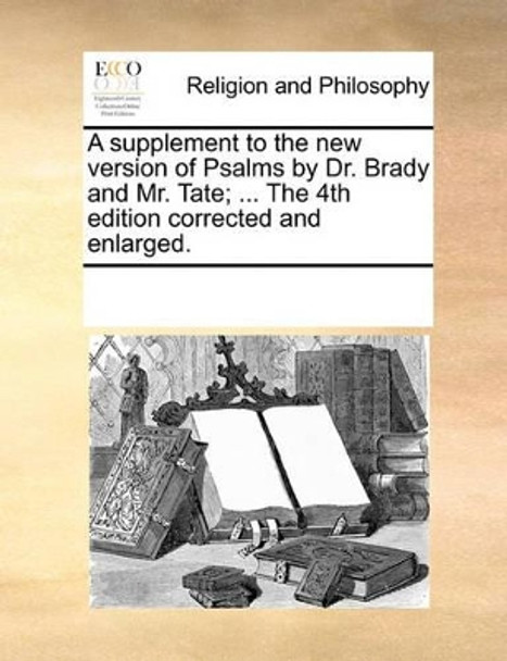 A Supplement to the New Version of Psalms by Dr. Brady and Mr. Tate; ... the 4th Edition Corrected and Enlarged. by Multiple Contributors 9781170903193
