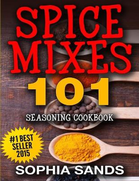 Spices Mixes 101: Seasoning Cookbook: The Ultimate Guide To Mixing Spices & Herbs by Sophia Sands 9781514117750