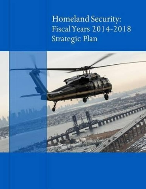 Homeland Secuirty: Fiscal Years 2014-2018 Strategic Plan by U S Department of Homeland Security 9781507525678