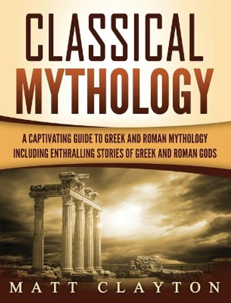 Classical Mythology: Captivating Stories of Greek and Roman Gods, Heroes, and Mythological Creatures by Matt Clayton 9781952191381