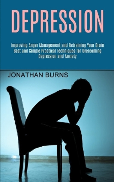 Depression: Best and Simple Practical Techniques for Overcoming Depression and Anxiety (Improving Anger Management and Retraining Your Brain) by Jonathan Burns 9781990373626