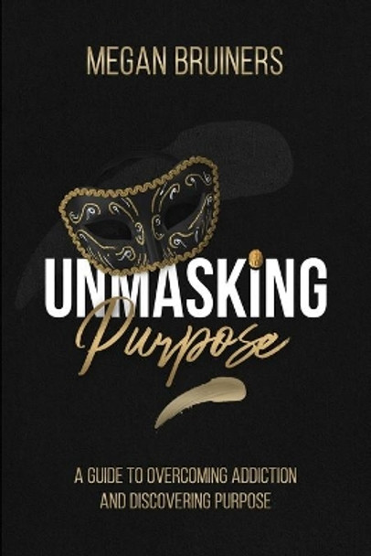 Unmasking Purpose: A Guide To Overcoming Addiction And Discovering Purpose by Megan Bruiners 9781990961441