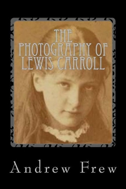 The Photography of Lewis Carroll: Illustrated with 82 Plates by Andrew G Frew 9781986115797